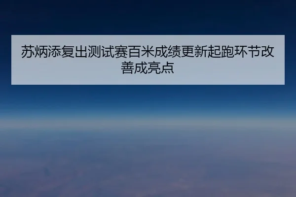 苏炳添复出测试赛百米成绩更新起跑环节改善成亮点